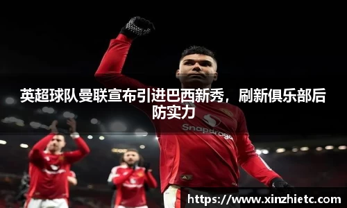 英超球队曼联宣布引进巴西新秀，刷新俱乐部后防实力