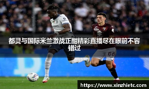 都灵与国际米兰激战正酣精彩直播尽在眼前不容错过