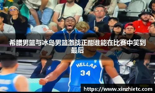 希腊男篮与冰岛男篮激战正酣谁能在比赛中笑到最后