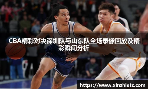 CBA精彩对决深圳队与山东队全场录像回放及精彩瞬间分析