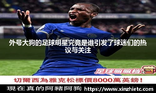 外号大狗的足球明星究竟是谁引发了球迷们的热议与关注