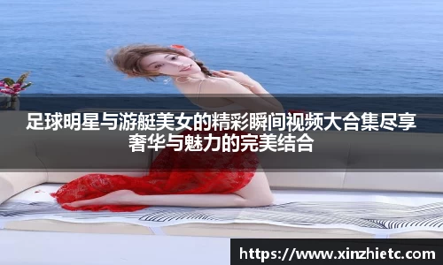 足球明星与游艇美女的精彩瞬间视频大合集尽享奢华与魅力的完美结合